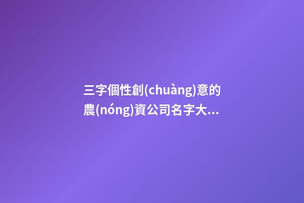 三字個性創(chuàng)意的農(nóng)資公司名字大全 這類適合提倡-第1張-公司起名-玄機派